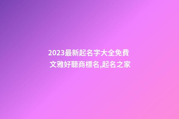 2023最新起名字大全免費 文雅好聽商標名,起名之家-第1張-商標起名-玄機派